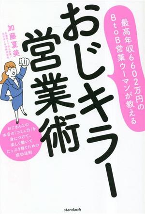 最高年収6602万円のBtoB営業ウーマンが教える おじキラー営業術 おじさんとの本音の「コミュ力」を身につけて、楽しく働いてたっぷり稼ぐための成功法則