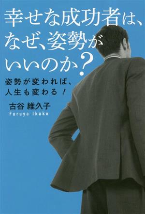 幸せな成功者は、なぜ、姿勢がいいのか？ 姿勢が変われば、人生も変わる！