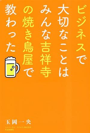 ビジネスで大切なことはみんな吉祥寺の焼き鳥屋で教わった