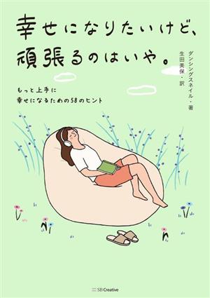 幸せになりたいけど、頑張るのはいや。 もっと上手に幸せになるための58のヒント