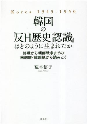 韓国の「反日歴史認識」はどのように生まれたか 終戦から朝鮮戦争までの南朝鮮・韓国紙から読みとく