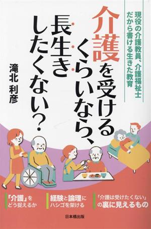 介護を受けるくらいなら、長生きしたくない？ 現役の介護教員、介護福祉士だから書ける生きた教育