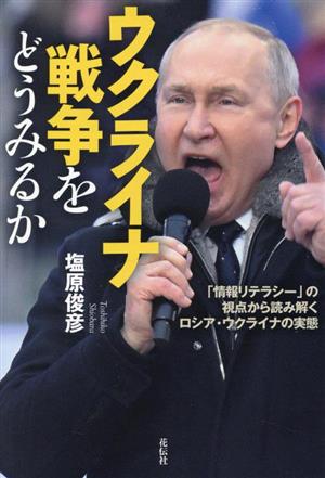 ウクライナ戦争をどうみるか 「情報リテラシー」の視点から読み解くロシア・ウクライナの実態