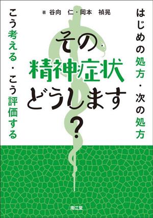 その精神症状どうします？ はじめの処方・次の処方 こう考える・こう評価する