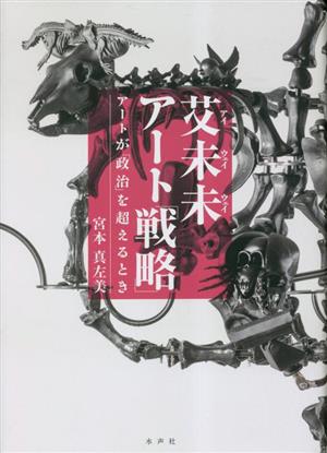 艾未未アート「戦略」 アートが「政治」を超えるとき