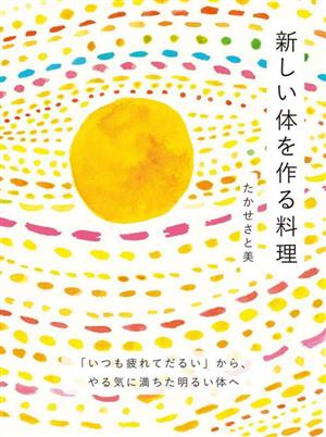 新しい体を作る料理 「いつも疲れてだるい」からやる気に満ちた明るい体へ