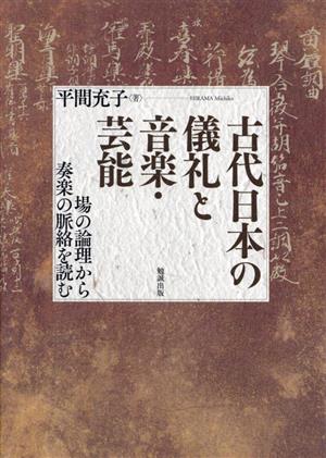 古代日本の儀礼と音楽・芸能 場の論理から奏楽の脈絡を読む