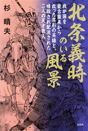 北条義時のいる風景我が国を蒙古襲来から救った異形の英雄と、暗殺され配流された二人の天才歌人