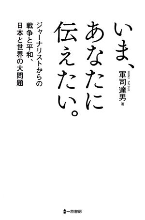 いま、あなたに伝えたい。 ジャーナリストからの戦争と平和、日本と世界の大問題