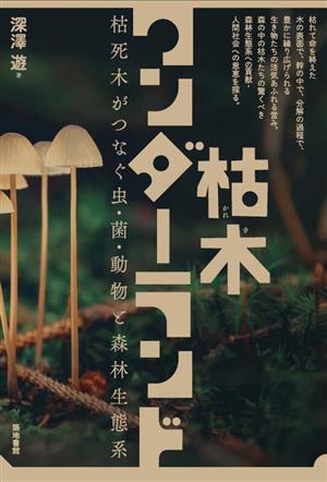 枯木ワンダーランド 枯死木がつなぐ虫・菌・動物と森林生態系