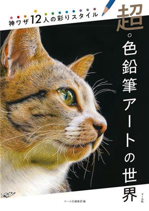 超・色鉛筆アートの世界 神ワザ12人の彩りスタイル