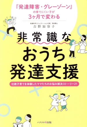 発達障害・グレーゾーンの育てにくい子が3ヶ月で変わる 非常識なおうち発達支援 壮絶子育てを体験したママたちのお悩み解決ストーリー