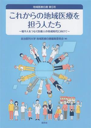 これからの地域医療を担う人たち 場や人をつなぐ医療人の育成時代に向けて 地域医療白書第5号