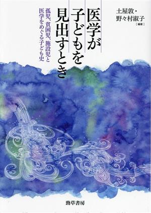 医学が子どもを見出すとき孤児、貧困児、施設児と医学をめぐる子ども史