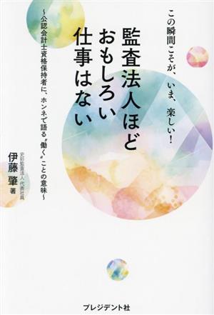 監査法人ほどおもしろい仕事はない この瞬間こそが、いま、楽しい！ 公認会計士資格保持者に、ホンネで語る“働く