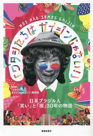 ワタシたちはガイジンじゃない！ 日系ブラジル人「笑い」と「涙」30年の物語