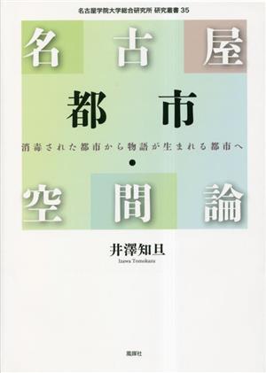 名古屋都市・空間論 消毒された都市から物語が生まれる都市へ 名古屋学院大学総合研究所研究叢書