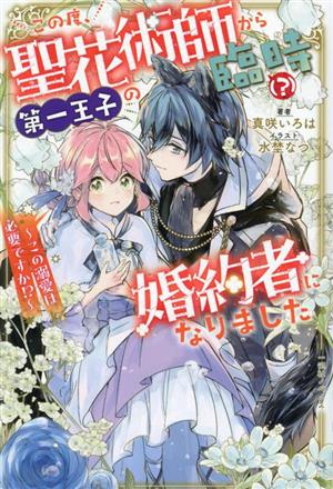 この度、聖花術師から第一王子の臨時(？)婚約者になりました ～この溺愛は必要ですか!?～一迅社ノベルス