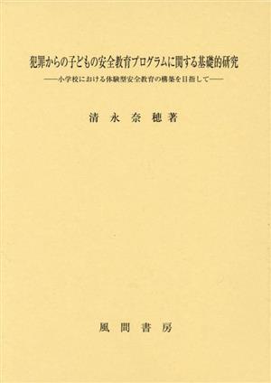 犯罪からの子どもの安全教育プログラムに関する基礎的研究 小学校における体験型安全教育の構築を目指して