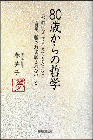 80歳からの哲学 この齢になって見えてきたこと・言葉に騙され支配されないこと