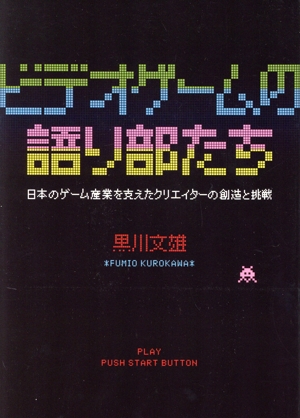 ビデオゲームの語り部たち 日本のゲーム産業を支えたクリエイターの創造と挑戦