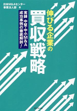 伸びる企業の買収戦略実録 中堅・中小M&A 成功事例の徹底解剖！