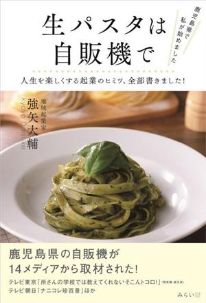 鹿児島県で私が始めました 生パスタは自販機で 人生を楽しくする起業のヒミツ、全部書きました！