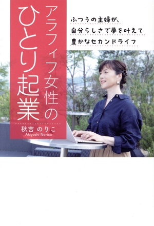 アラフィフ女性のひとり起業 ふつうの主婦が、自分らしさで夢を叶えて豊かなセカンドライフ 人生後半を充実させたいなら、感謝される起業をしよう！