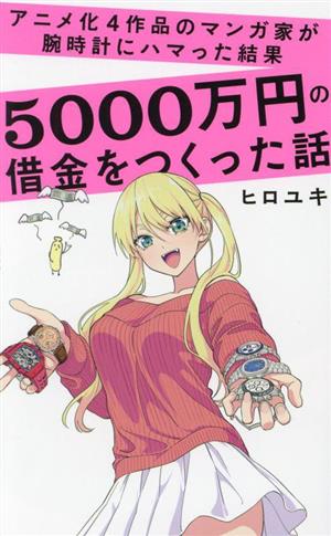 アニメ化4作品のマンガ家が腕時計にハマった結果5000万円の借金をつくった話 ワニブックスPLUS新書396