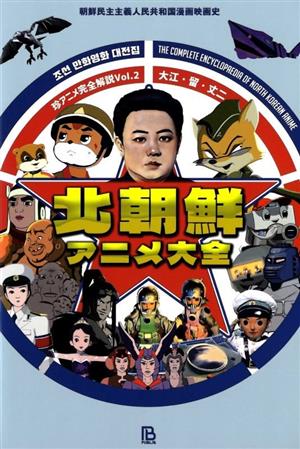 北朝鮮アニメ大全 朝鮮民主主義人民共和国漫画映画史 珍アニメ完全解説Vol.2