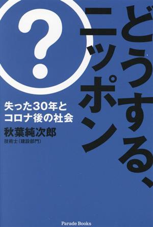 どうする、ニッポン 失った30年とコロナ後の社会 Parade Books