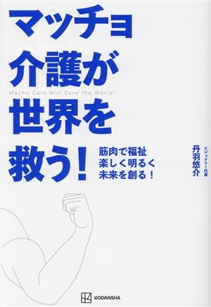 マッチョ介護が世界を救う！ 筋肉で福祉 楽しく明るく未来を創る！