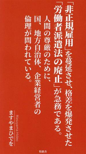 「非正規雇用」を蔓延させ、格差を爆発させた「労働者派遣法の廃止」が急務である。 人間の尊厳のために、国、地方自治体、企業経営者の倫理が問われている。