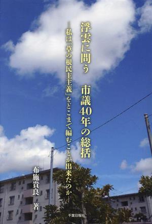 浮雲に問う 市議40年の総括 私は「草の根民主主義」をどこまで編むことが出来たのか