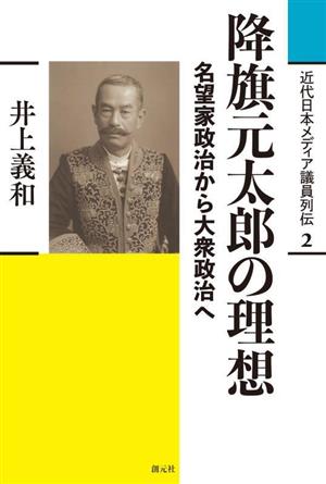 降旗元太郎の理想 名望家政治から大衆政治へ 近代日本メディア議員列伝2