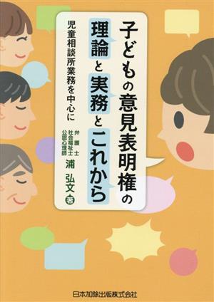 子どもの意見表明権の理論と実務とこれから 児童相談所業務を中心に