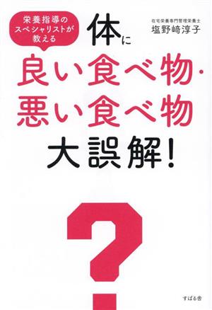 体に良い食べ物・悪い食べ物大誤解！ 栄養指導のスペシャリストが教える