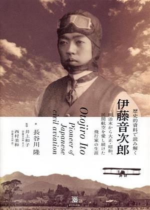 歴史的資料で読み解く 伊藤音次郎 明治末から大正・昭和、民間航空を愛し続けた飛行家・伊藤音次郎の生涯