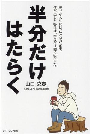 半分だけはたらく 幸せな人生には、ゆとりが必要。僕が出した答えは「半分だけ働く」でした。