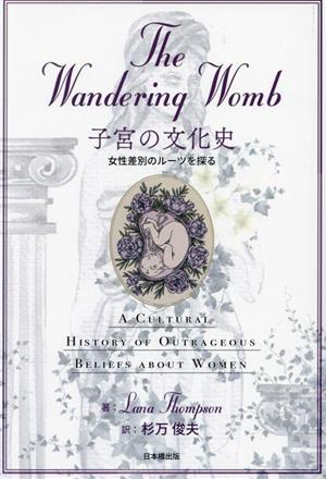 The Wandering Womb 子宮の文化史 女性差別のルーツを探る