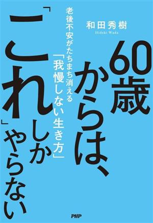 60歳からは、「これ」しかやらない 老後不安がたちまち消える「我慢しない生き方」