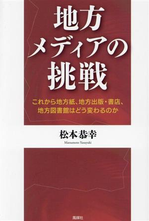 地方メディアの挑戦 これから地方紙、地方出版・書店、地方図書館はどう変わるのか