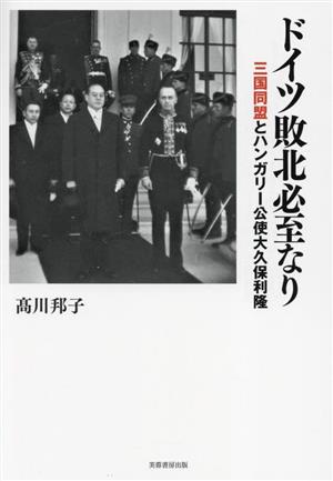 ドイツ敗北必至なり 三国同盟とハンガリー公使大久保利隆