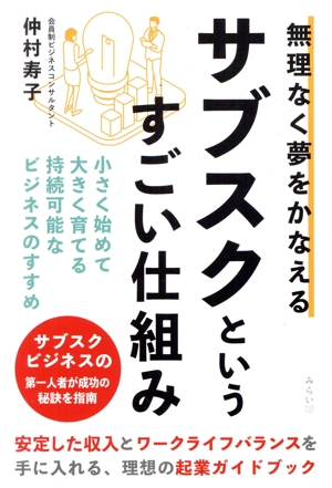 無理なく夢をかなえる サブスクというすごい仕組み 小さく始めて大きく育てる持続可能なビジネスのすすめ