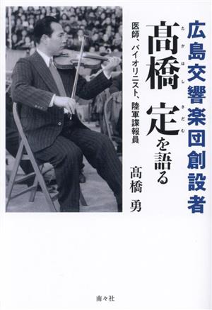 広島交響楽団創設者 髙橋定を語る 医師、バイオリニスト、陸軍諜報員