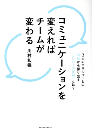 コミュニケーションを変えればチームが変わる 3人のマネジャーとの対話から探り出す「メンバーの正解」とは？