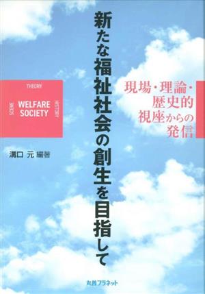 新たな福祉社会の創生を目指して 現場・理論・歴史的視座からの発信