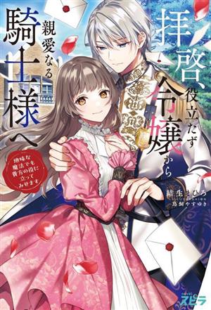 拝啓、役立たず令嬢から親愛なる騎士様へ 地味な魔法でも貴方の役に立ってみせます novelスピラ