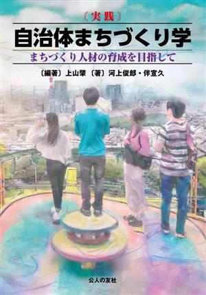 〔実践〕自治体まちづくり学 まちづくり人材の育成を目指して