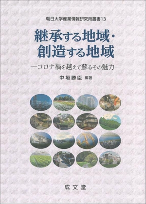 継承する地域・創造する地域 コロナ禍を越えて蘇るその魅力 朝日大学産業情報研究所叢書13